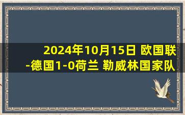 2024年10月15日 欧国联-德国1-0荷兰 勒威林国家队首秀破门+闪击被吹 西蒙斯中楣